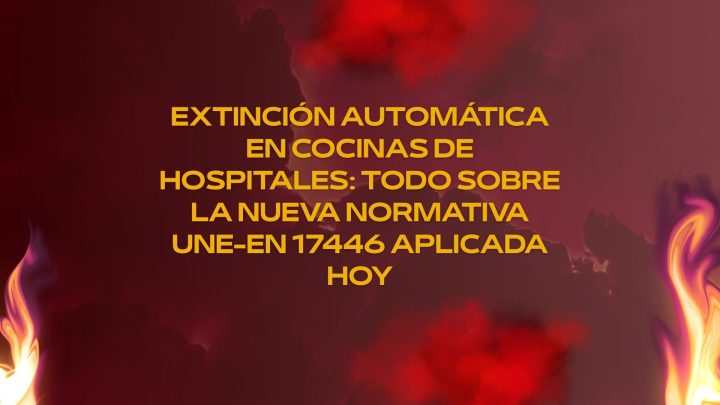Extinción automática en cocinas de hospitales: todo sobre la nueva normativa UNE-EN 17446 aplicada hoy