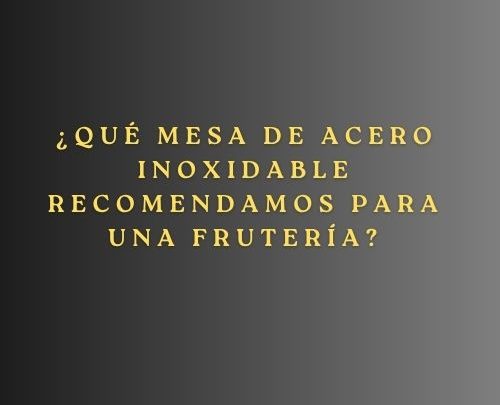 ¿Qué mesa de acero inoxidable recomendamos para una frutería?
