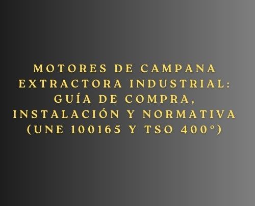 Motores de campana extractora industrial: Guía de compra, instalación y normativa (UNE 100165 y TSO 400º). Guía técnica esencial