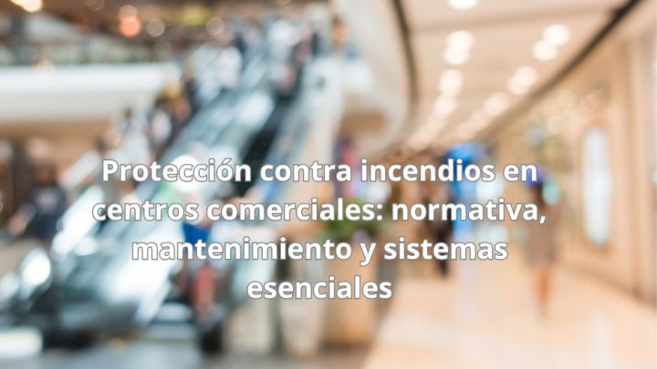 Protección contra incendios en centros comerciales: normativa, mantenimiento y sistemas esenciales