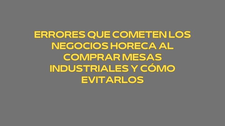 Errores que cometen los negocios Horeca al comprar mesas industriales y cómo evitarlos. Criterios técnicos profesionales para una inversión estratégica en cocinas Horeca.